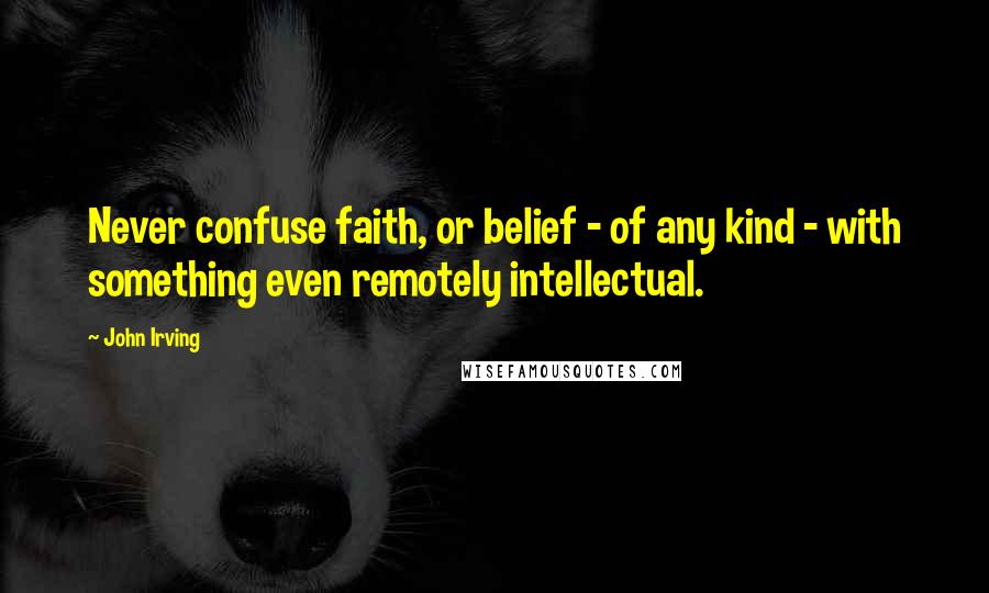 John Irving Quotes: Never confuse faith, or belief - of any kind - with something even remotely intellectual.