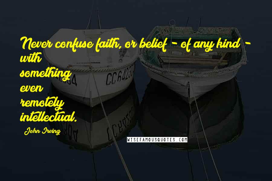 John Irving Quotes: Never confuse faith, or belief - of any kind - with something even remotely intellectual.