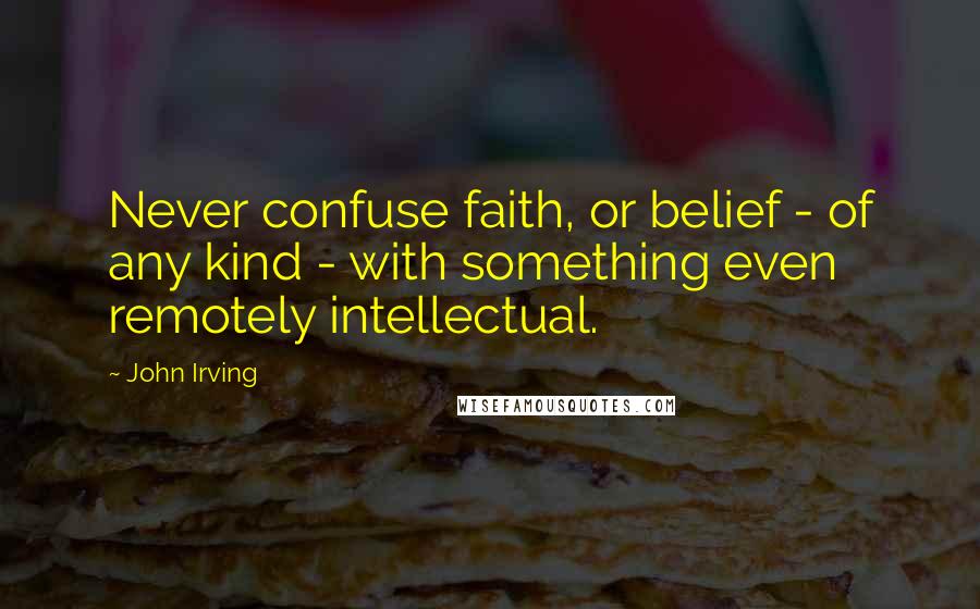 John Irving Quotes: Never confuse faith, or belief - of any kind - with something even remotely intellectual.