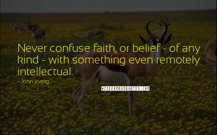 John Irving Quotes: Never confuse faith, or belief - of any kind - with something even remotely intellectual.