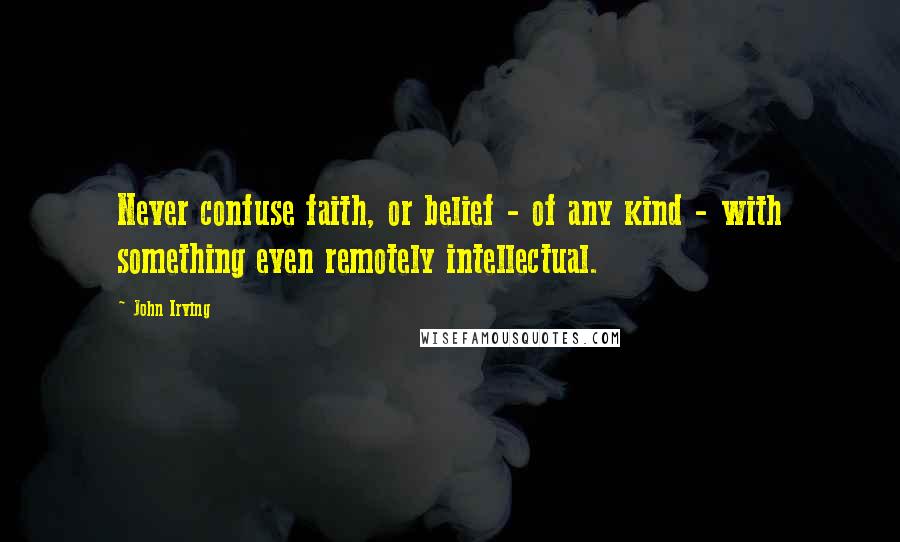 John Irving Quotes: Never confuse faith, or belief - of any kind - with something even remotely intellectual.