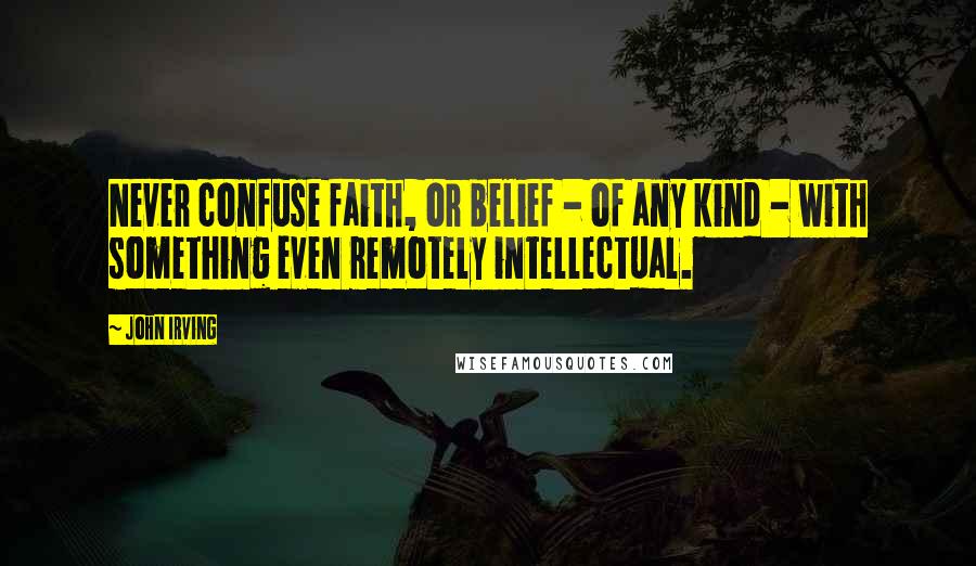 John Irving Quotes: Never confuse faith, or belief - of any kind - with something even remotely intellectual.