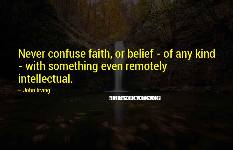 John Irving Quotes: Never confuse faith, or belief - of any kind - with something even remotely intellectual.