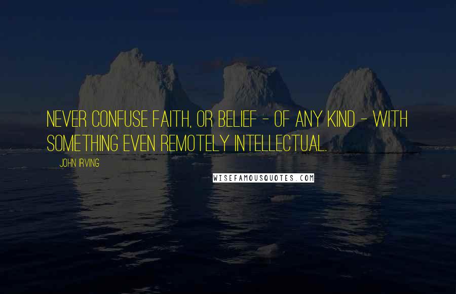 John Irving Quotes: Never confuse faith, or belief - of any kind - with something even remotely intellectual.