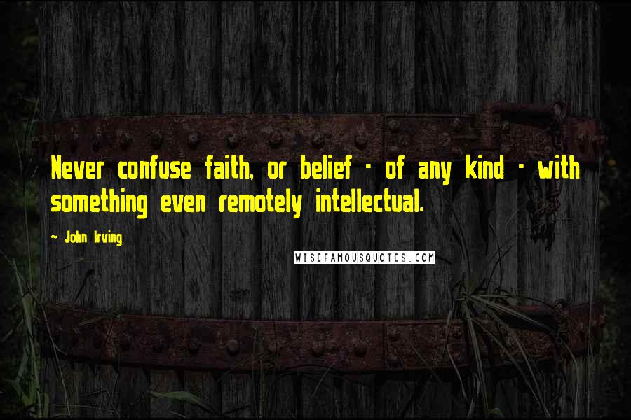 John Irving Quotes: Never confuse faith, or belief - of any kind - with something even remotely intellectual.