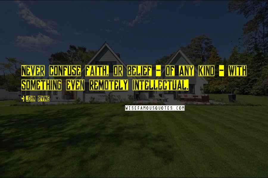 John Irving Quotes: Never confuse faith, or belief - of any kind - with something even remotely intellectual.
