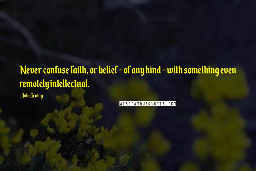 John Irving Quotes: Never confuse faith, or belief - of any kind - with something even remotely intellectual.