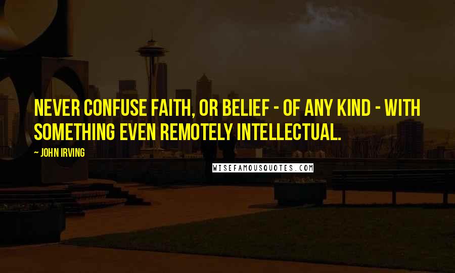John Irving Quotes: Never confuse faith, or belief - of any kind - with something even remotely intellectual.