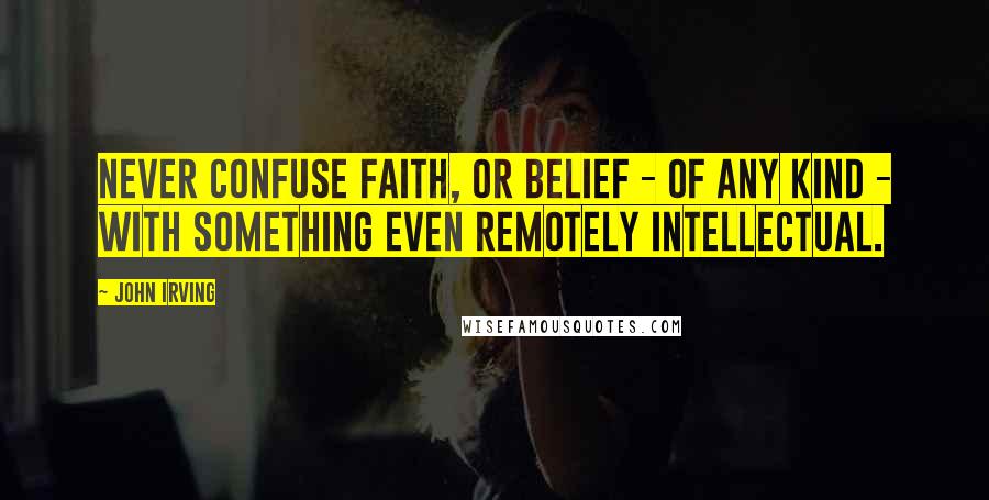 John Irving Quotes: Never confuse faith, or belief - of any kind - with something even remotely intellectual.