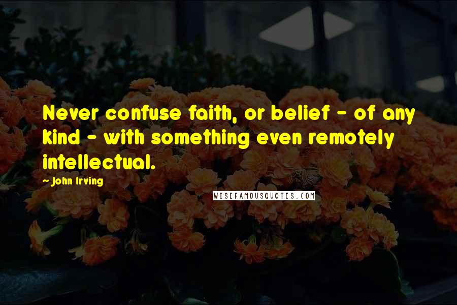 John Irving Quotes: Never confuse faith, or belief - of any kind - with something even remotely intellectual.