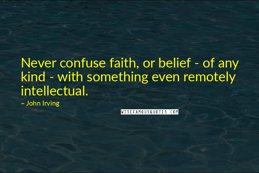 John Irving Quotes: Never confuse faith, or belief - of any kind - with something even remotely intellectual.