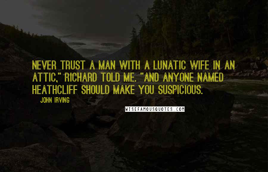 John Irving Quotes: Never trust a man with a lunatic wife in an attic," Richard told me. "And anyone named Heathcliff should make you suspicious.