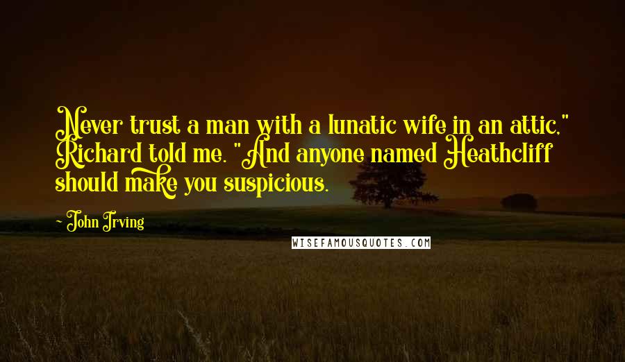 John Irving Quotes: Never trust a man with a lunatic wife in an attic," Richard told me. "And anyone named Heathcliff should make you suspicious.
