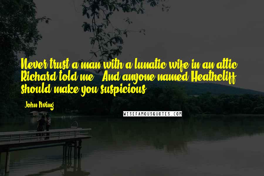 John Irving Quotes: Never trust a man with a lunatic wife in an attic," Richard told me. "And anyone named Heathcliff should make you suspicious.