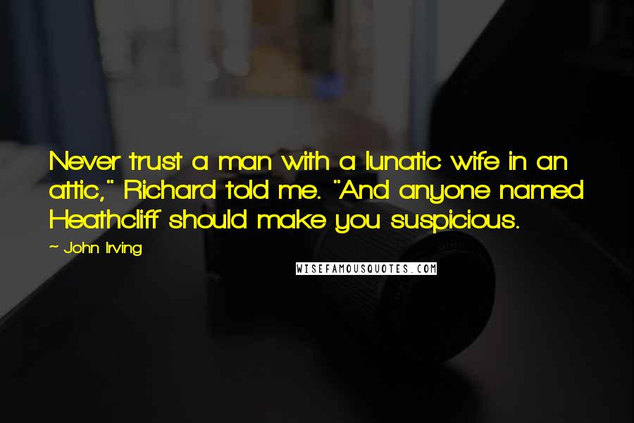 John Irving Quotes: Never trust a man with a lunatic wife in an attic," Richard told me. "And anyone named Heathcliff should make you suspicious.