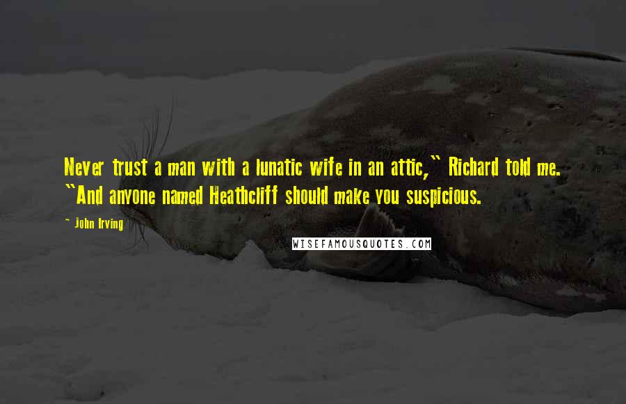 John Irving Quotes: Never trust a man with a lunatic wife in an attic," Richard told me. "And anyone named Heathcliff should make you suspicious.