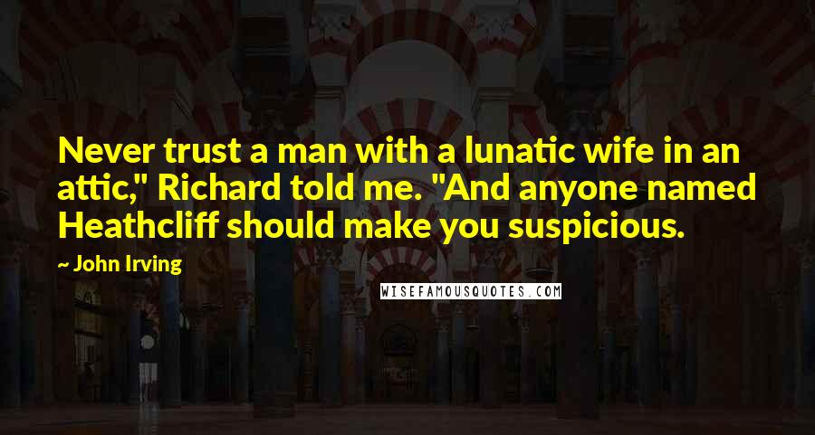 John Irving Quotes: Never trust a man with a lunatic wife in an attic," Richard told me. "And anyone named Heathcliff should make you suspicious.