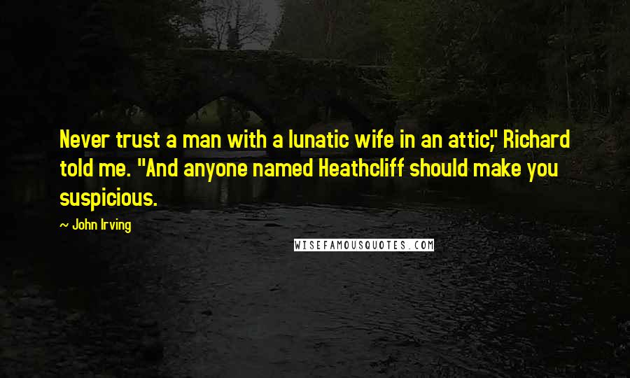 John Irving Quotes: Never trust a man with a lunatic wife in an attic," Richard told me. "And anyone named Heathcliff should make you suspicious.