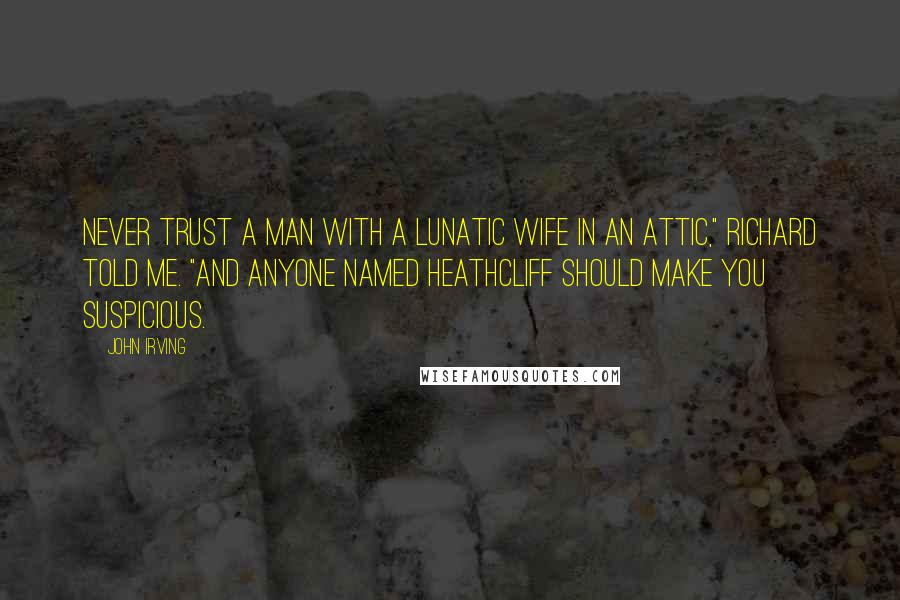 John Irving Quotes: Never trust a man with a lunatic wife in an attic," Richard told me. "And anyone named Heathcliff should make you suspicious.
