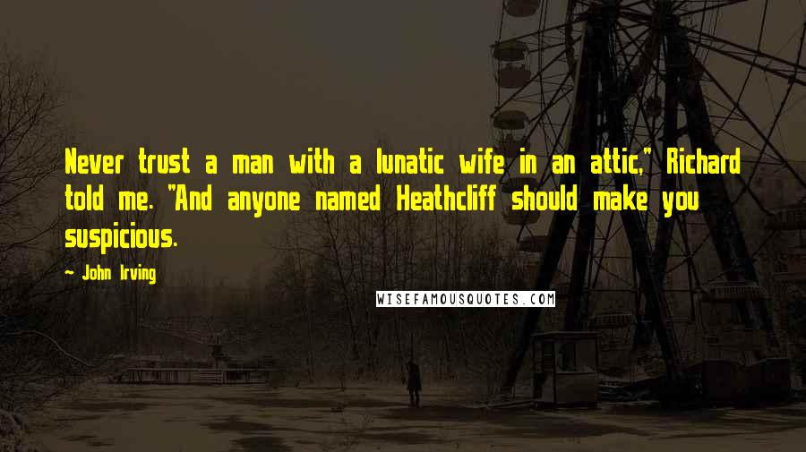 John Irving Quotes: Never trust a man with a lunatic wife in an attic," Richard told me. "And anyone named Heathcliff should make you suspicious.