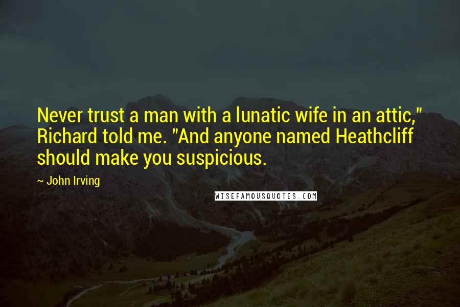 John Irving Quotes: Never trust a man with a lunatic wife in an attic," Richard told me. "And anyone named Heathcliff should make you suspicious.