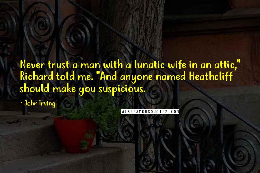 John Irving Quotes: Never trust a man with a lunatic wife in an attic," Richard told me. "And anyone named Heathcliff should make you suspicious.