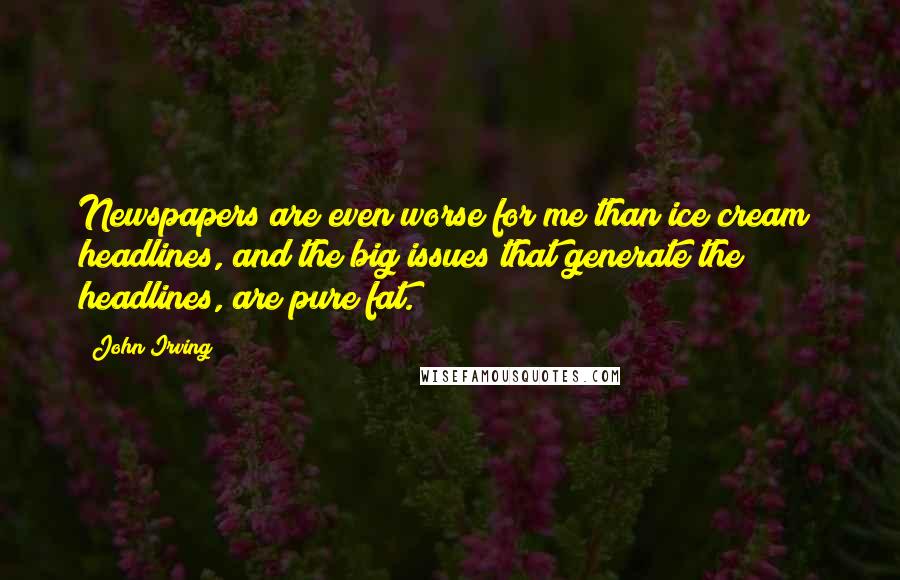 John Irving Quotes: Newspapers are even worse for me than ice cream; headlines, and the big issues that generate the headlines, are pure fat.