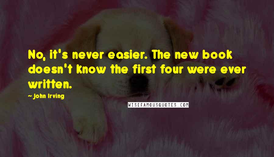 John Irving Quotes: No, it's never easier. The new book doesn't know the first four were ever written.