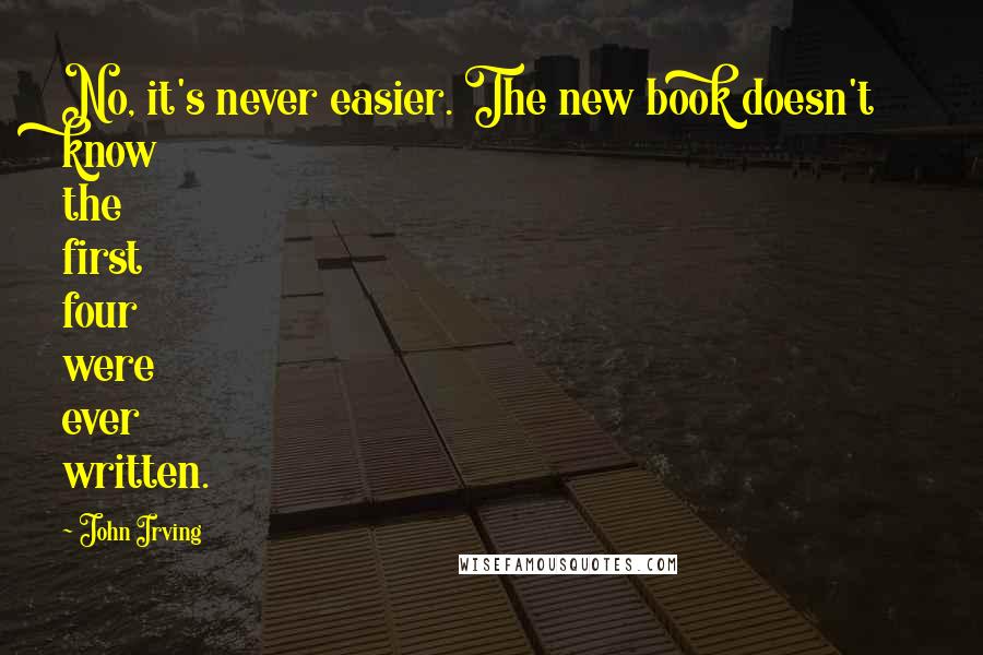 John Irving Quotes: No, it's never easier. The new book doesn't know the first four were ever written.