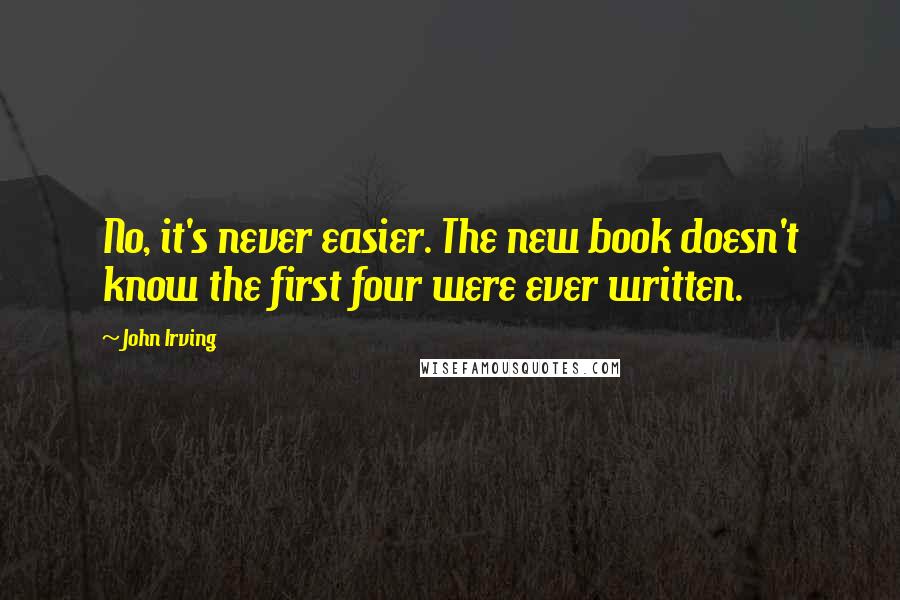 John Irving Quotes: No, it's never easier. The new book doesn't know the first four were ever written.