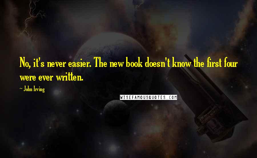 John Irving Quotes: No, it's never easier. The new book doesn't know the first four were ever written.