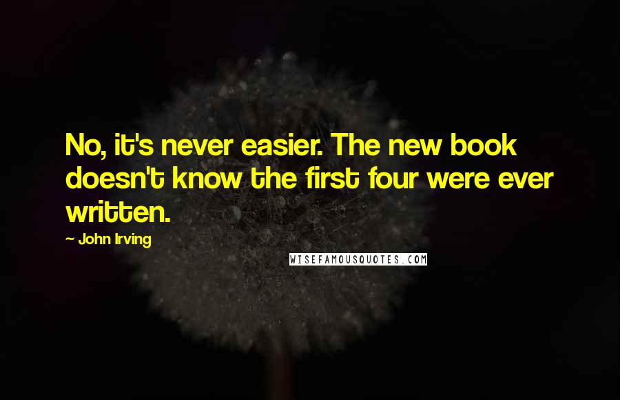 John Irving Quotes: No, it's never easier. The new book doesn't know the first four were ever written.