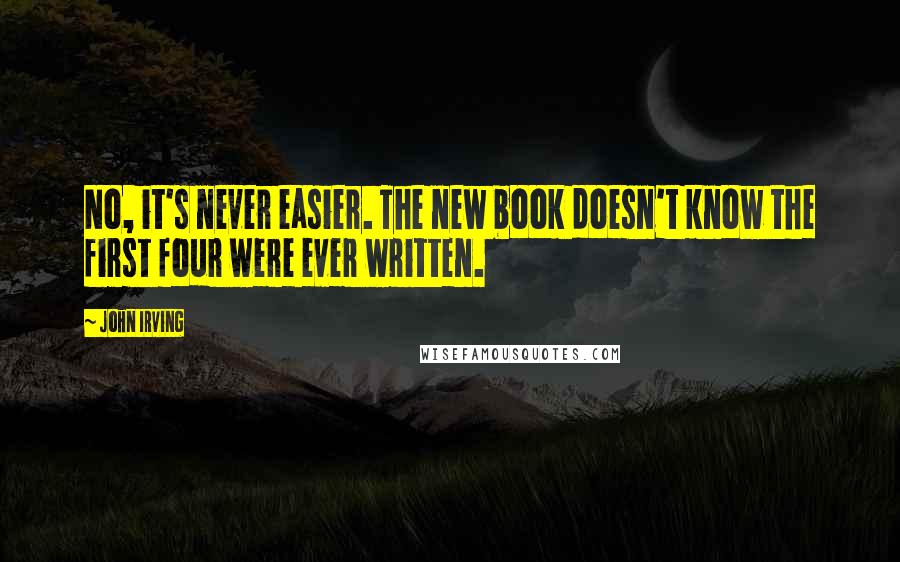 John Irving Quotes: No, it's never easier. The new book doesn't know the first four were ever written.