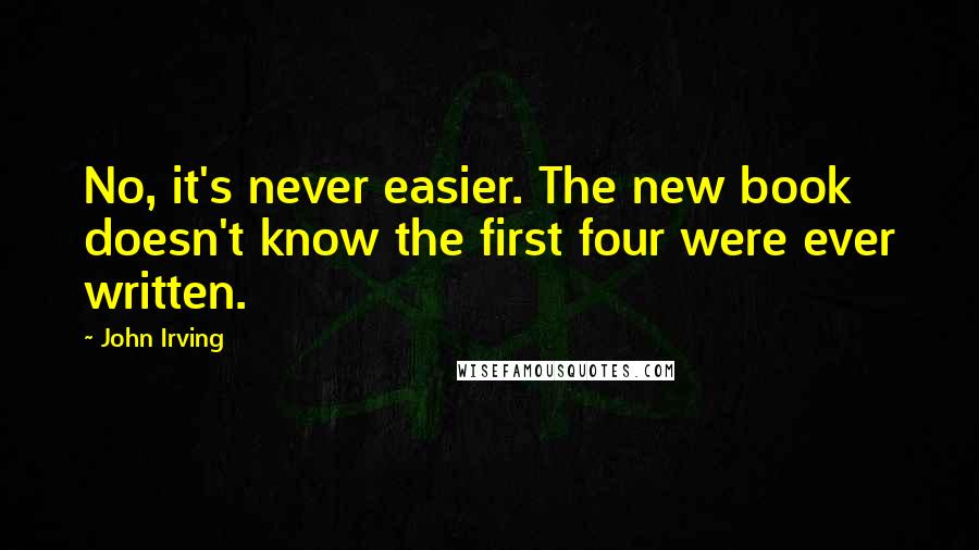 John Irving Quotes: No, it's never easier. The new book doesn't know the first four were ever written.