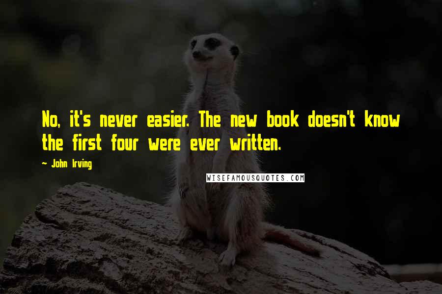 John Irving Quotes: No, it's never easier. The new book doesn't know the first four were ever written.