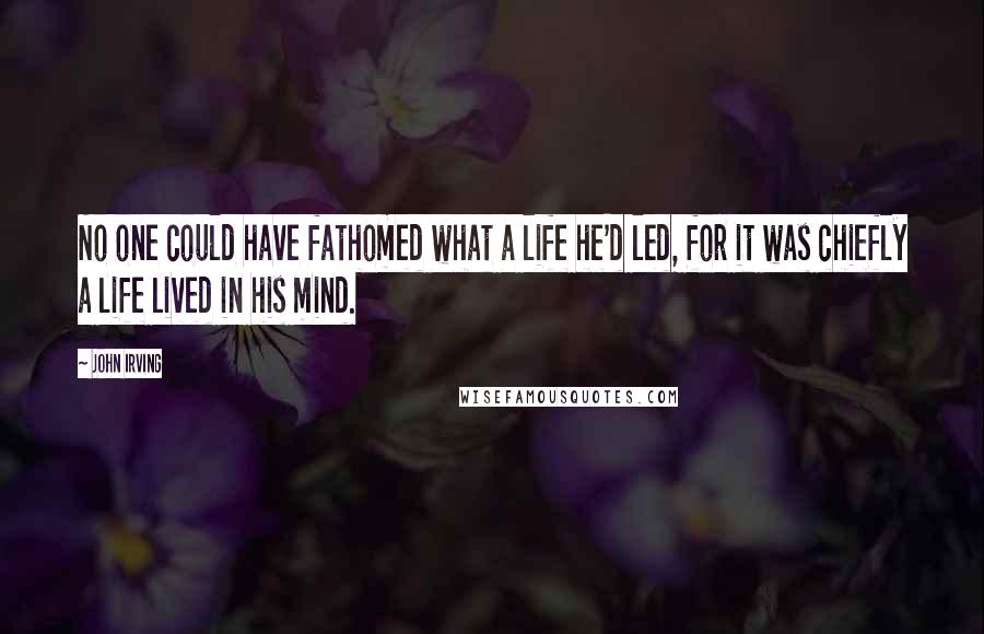 John Irving Quotes: No one could have fathomed what a life he'd led, for it was chiefly a life lived in his mind.