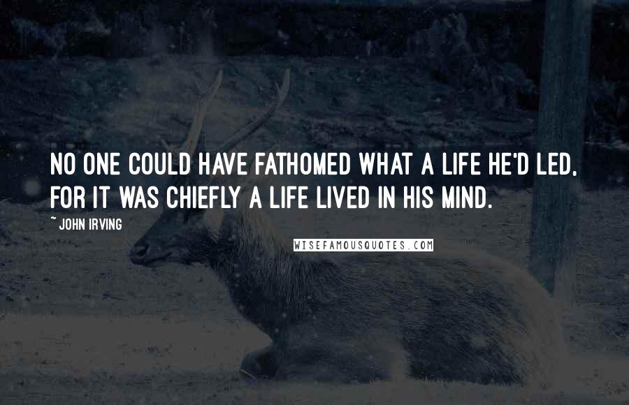 John Irving Quotes: No one could have fathomed what a life he'd led, for it was chiefly a life lived in his mind.