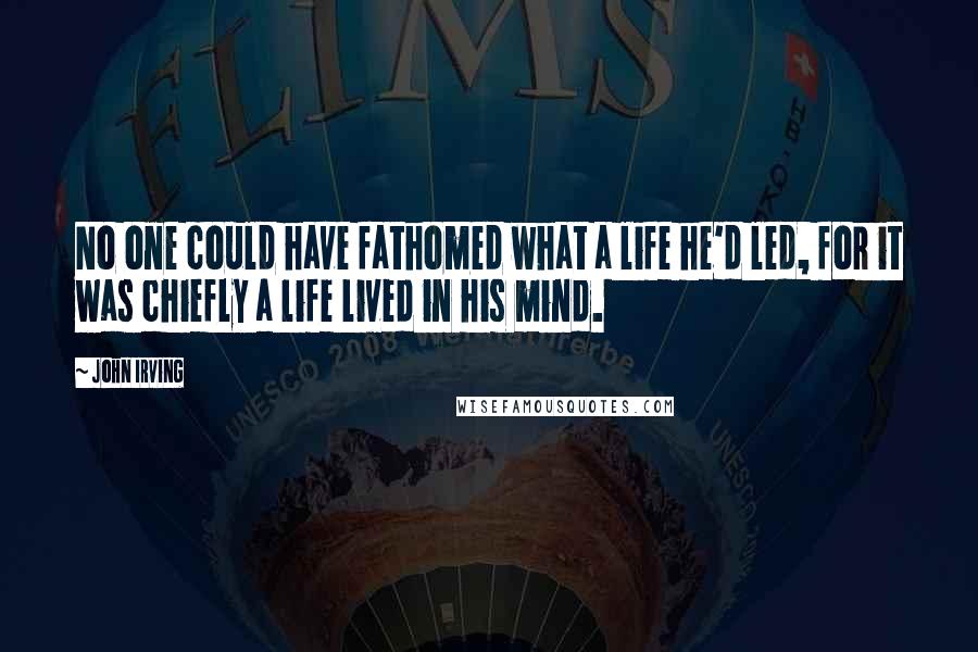 John Irving Quotes: No one could have fathomed what a life he'd led, for it was chiefly a life lived in his mind.