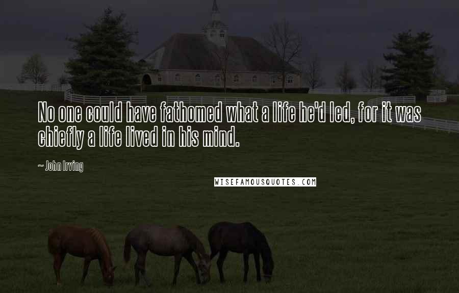 John Irving Quotes: No one could have fathomed what a life he'd led, for it was chiefly a life lived in his mind.