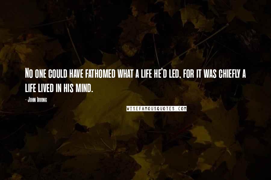 John Irving Quotes: No one could have fathomed what a life he'd led, for it was chiefly a life lived in his mind.