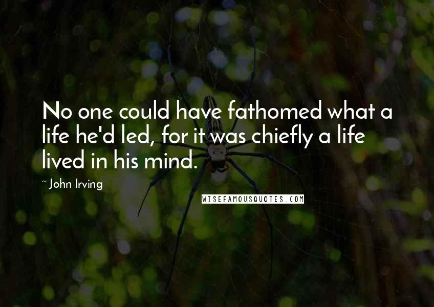 John Irving Quotes: No one could have fathomed what a life he'd led, for it was chiefly a life lived in his mind.