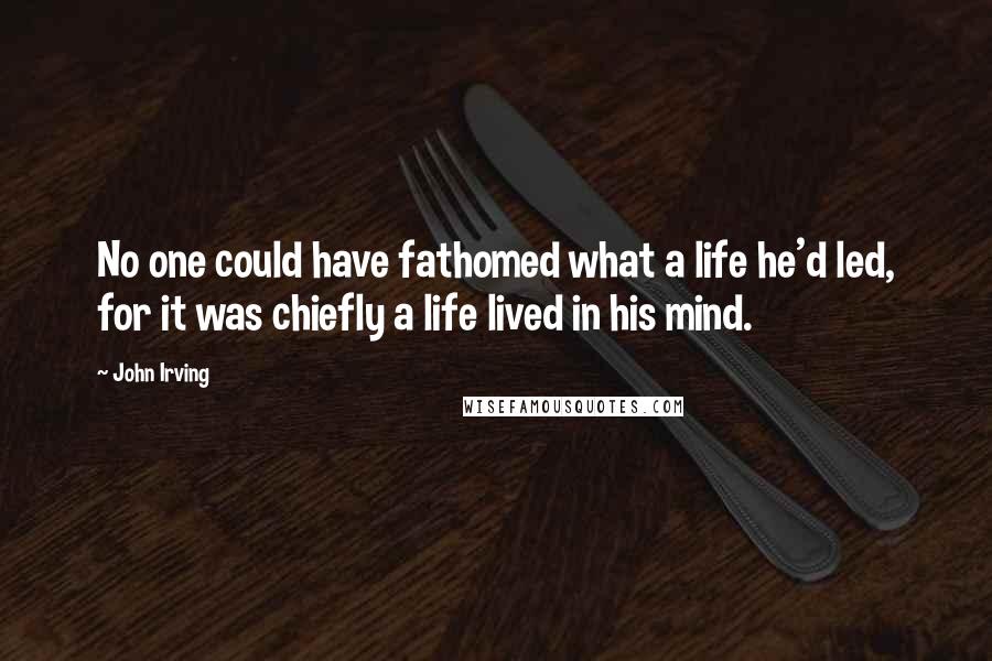 John Irving Quotes: No one could have fathomed what a life he'd led, for it was chiefly a life lived in his mind.