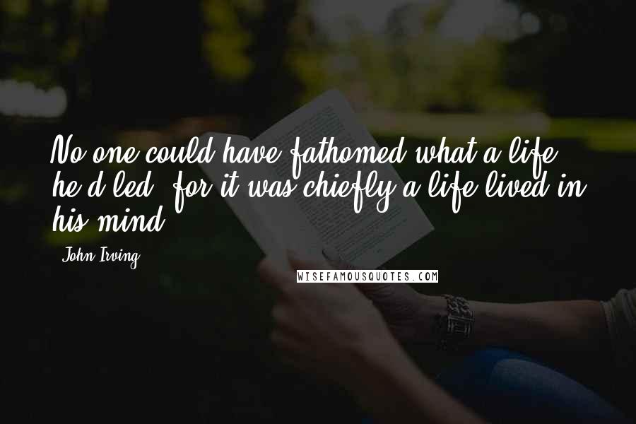 John Irving Quotes: No one could have fathomed what a life he'd led, for it was chiefly a life lived in his mind.