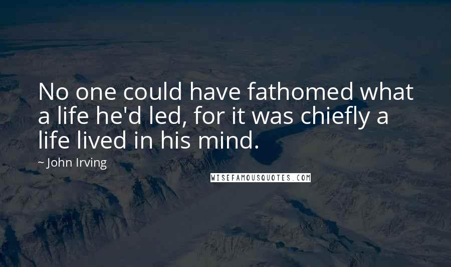 John Irving Quotes: No one could have fathomed what a life he'd led, for it was chiefly a life lived in his mind.