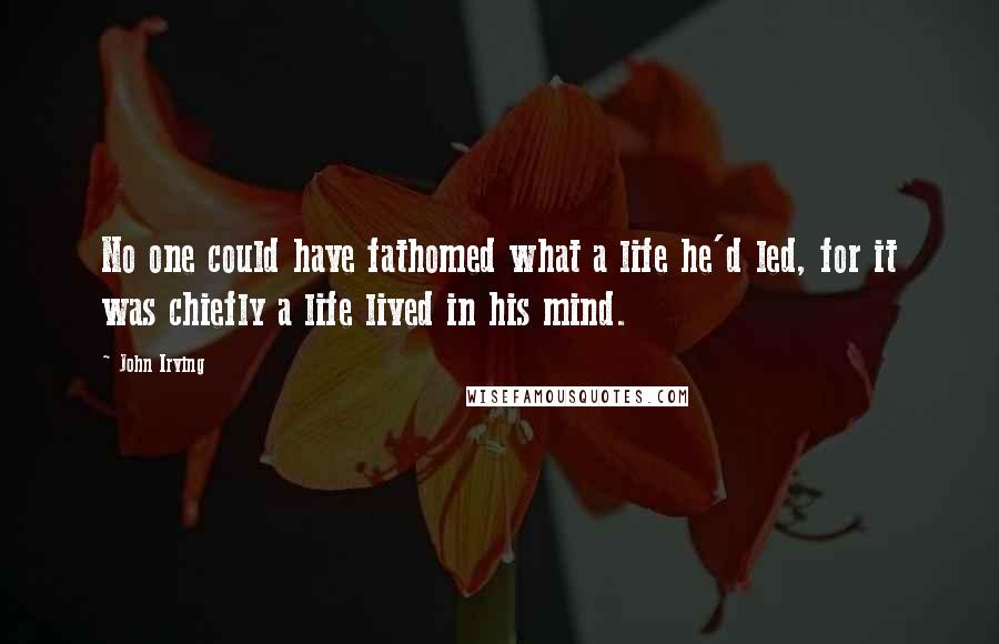 John Irving Quotes: No one could have fathomed what a life he'd led, for it was chiefly a life lived in his mind.