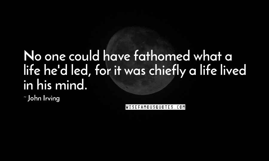 John Irving Quotes: No one could have fathomed what a life he'd led, for it was chiefly a life lived in his mind.