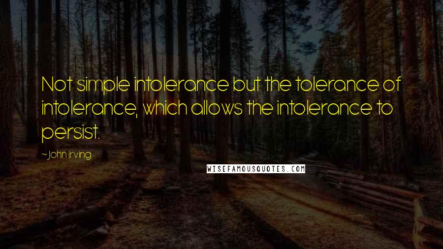 John Irving Quotes: Not simple intolerance but the tolerance of intolerance, which allows the intolerance to persist.