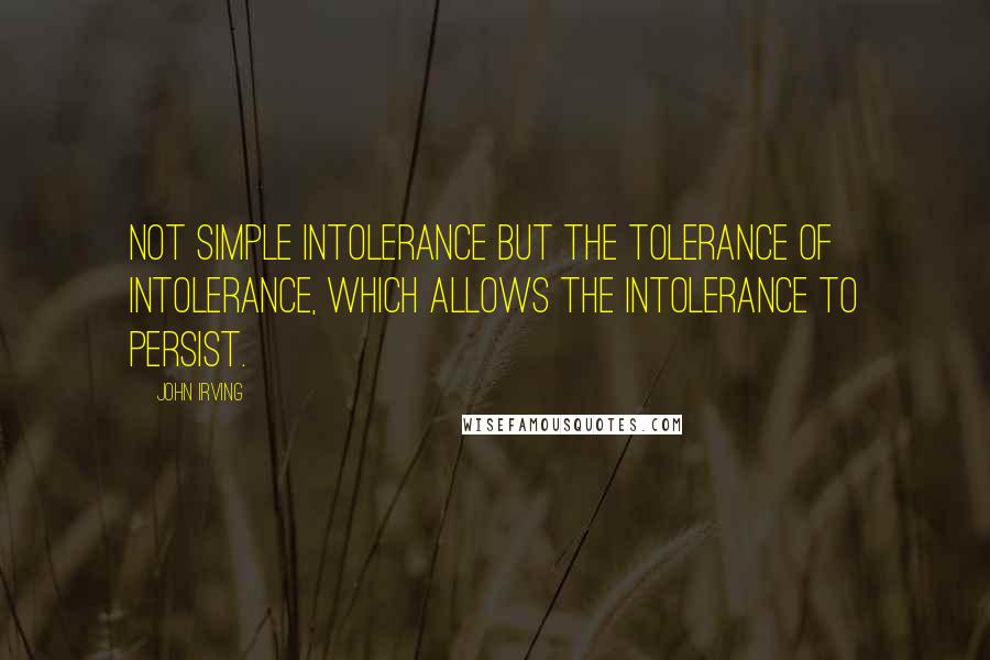 John Irving Quotes: Not simple intolerance but the tolerance of intolerance, which allows the intolerance to persist.