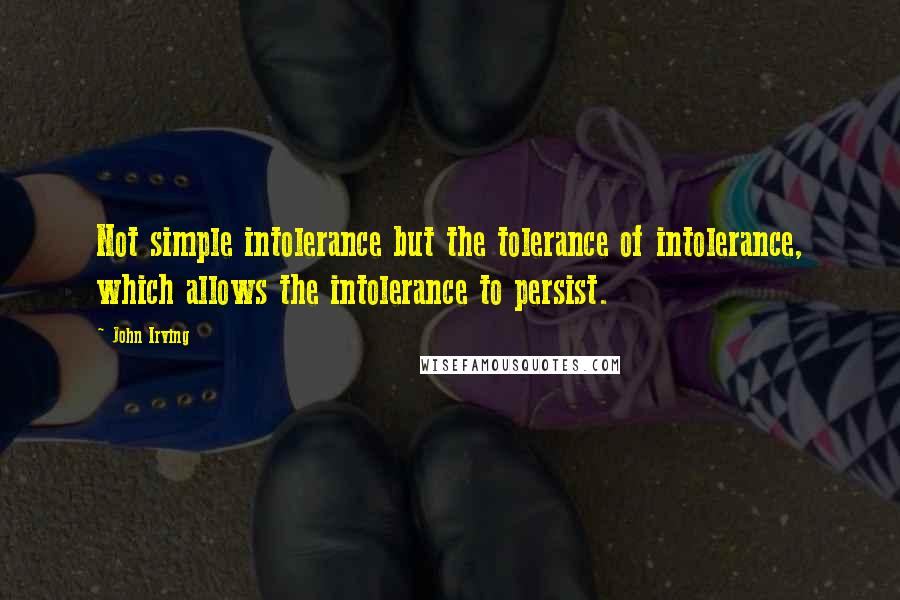 John Irving Quotes: Not simple intolerance but the tolerance of intolerance, which allows the intolerance to persist.