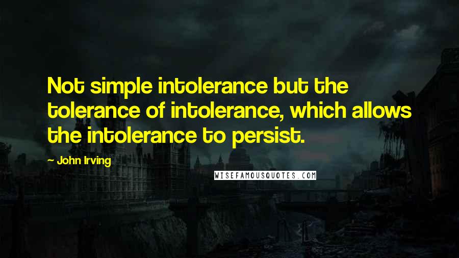 John Irving Quotes: Not simple intolerance but the tolerance of intolerance, which allows the intolerance to persist.